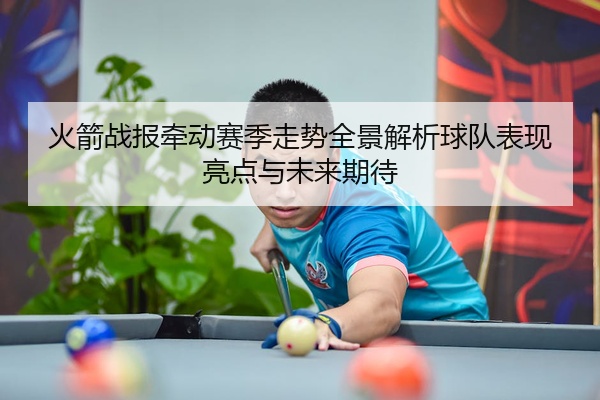 火箭战报牵动赛季走势全景解析球队表现亮点与未来期待