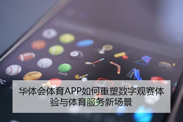 华体会体育APP如何重塑数字观赛体验与体育服务新场景