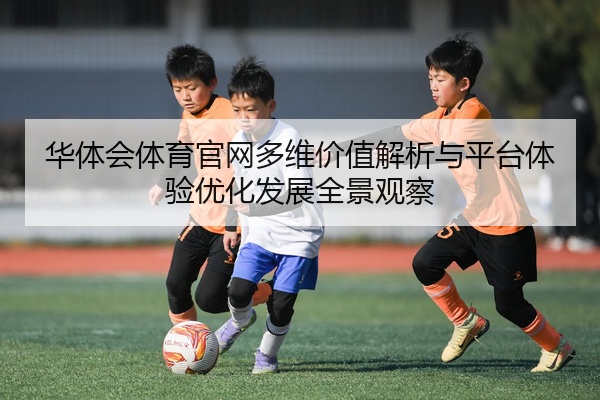 华体会体育官网多维价值解析与平台体验优化发展全景观察