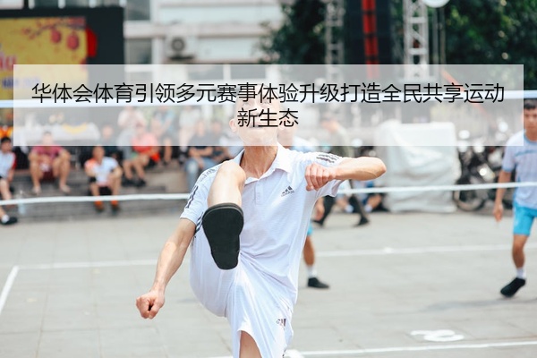 华体会体育引领多元赛事体验升级打造全民共享运动新生态